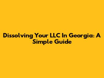 Dissolving Your LLC In Georgia: A Simple Guide