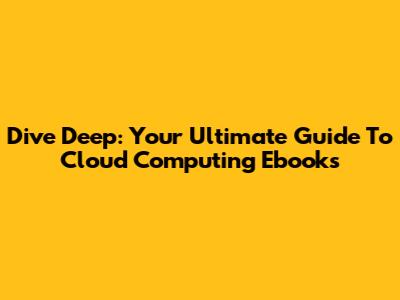 Dive Deep: Your Ultimate Guide To Cloud Computing Ebooks
