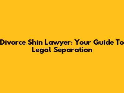 Divorce Shin Lawyer: Your Guide To Legal Separation