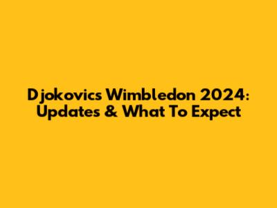 Djokovic's Wimbledon 2024: Updates & What To Expect