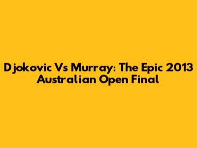 Djokovic Vs Murray: The Epic 2013 Australian Open Final
