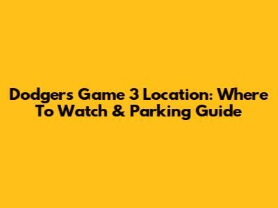 Dodgers Game 3 Location: Where To Watch & Parking Guide
