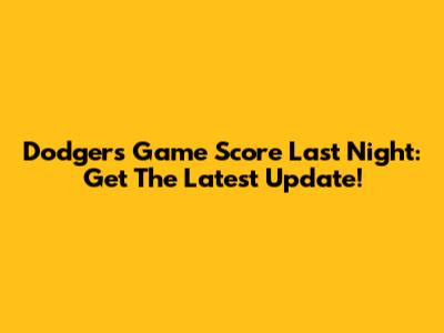 Dodgers Game Score Last Night: Get The Latest Update!