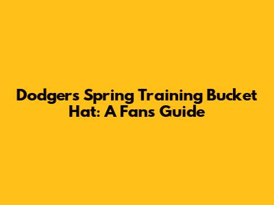 Dodgers Spring Training Bucket Hat: A Fan's Guide