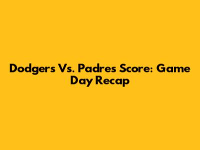 Dodgers Vs. Padres Score: Game Day Recap
