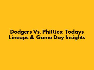 Dodgers Vs. Phillies: Today's Lineups & Game Day Insights