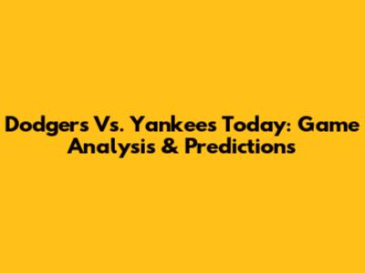 Dodgers Vs. Yankees Today: Game Analysis & Predictions