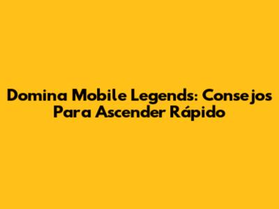 Domina Mobile Legends: Consejos Para Ascender Rápido