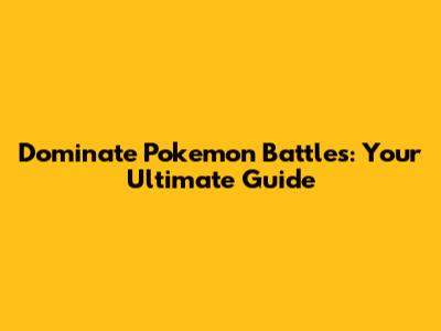 Dominate Pokemon Battles: Your Ultimate Guide