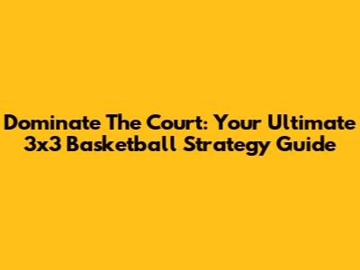 Dominate The Court: Your Ultimate 3x3 Basketball Strategy Guide