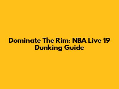 Dominate The Rim: NBA Live 19 Dunking Guide