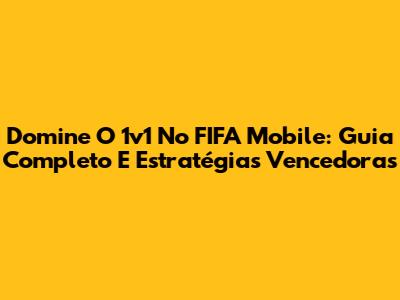 Domine O 1v1 No FIFA Mobile: Guia Completo E Estratégias Vencedoras