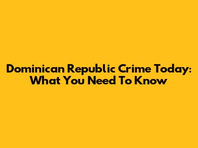 Dominican Republic Crime Today: What You Need To Know
