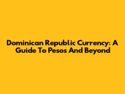 Dominican Republic Currency: A Guide To Pesos And Beyond