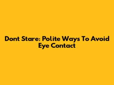 Don't Stare: Polite Ways To Avoid Eye Contact