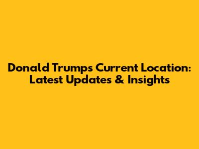 Donald Trump's Current Location: Latest Updates & Insights