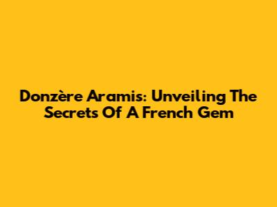 Donzère Aramis: Unveiling The Secrets Of A French Gem