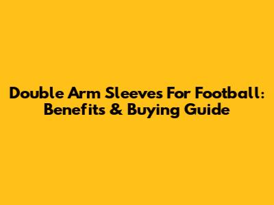 Double Arm Sleeves For Football: Benefits & Buying Guide