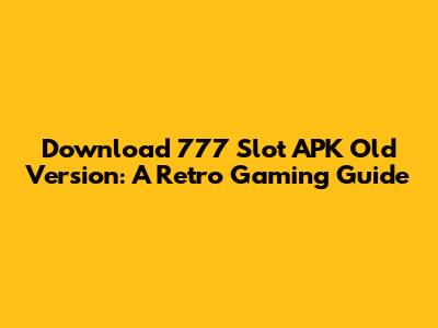 Download 777 Slot APK Old Version: A Retro Gaming Guide