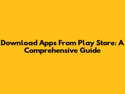 Download Apps From Play Store: A Comprehensive Guide