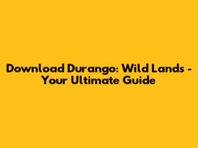 Download Durango: Wild Lands - Your Ultimate Guide