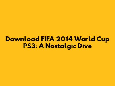 Download FIFA 2014 World Cup PS3: A Nostalgic Dive