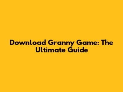 Download Granny Game: The Ultimate Guide