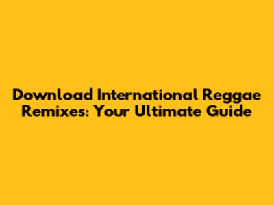 Download International Reggae Remixes: Your Ultimate Guide