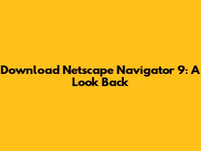 Download Netscape Navigator 9: A Look Back