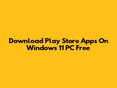 Download Play Store Apps On Windows 11 PC Free