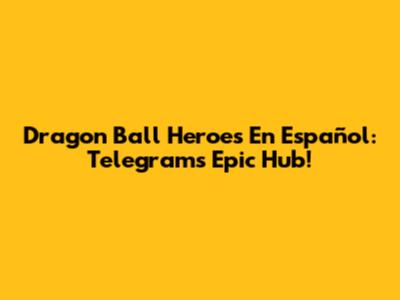 Dragon Ball Heroes En Español: Telegram's Epic Hub!
