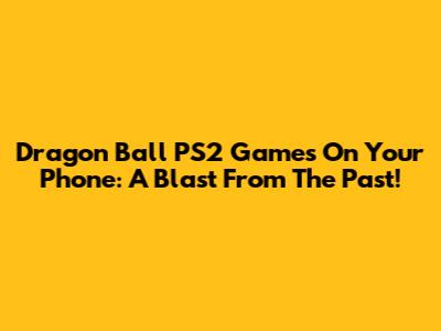 Dragon Ball PS2 Games On Your Phone: A Blast From The Past!