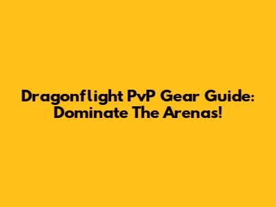 Dragonflight PvP Gear Guide: Dominate The Arenas!