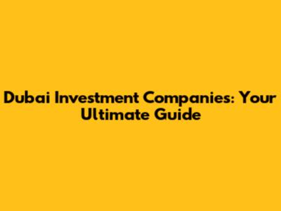 Dubai Investment Companies: Your Ultimate Guide