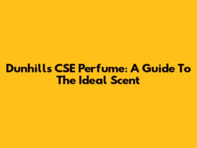 Dunhill's CSE Perfume: A Guide To The Ideal Scent