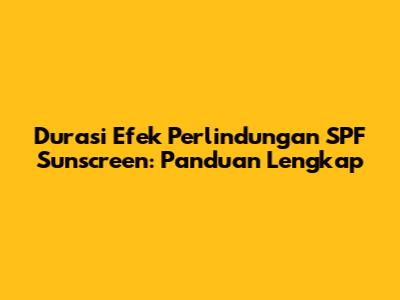 Durasi Efek Perlindungan SPF Sunscreen: Panduan Lengkap