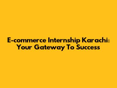 E-commerce Internship Karachi: Your Gateway To Success