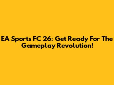 EA Sports FC 26: Get Ready For The Gameplay Revolution!