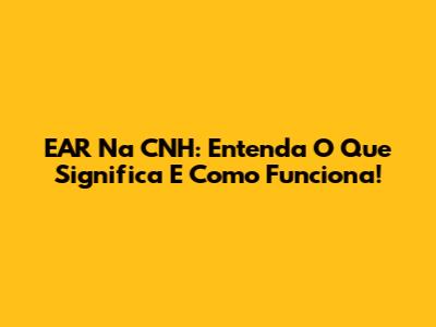 EAR Na CNH: Entenda O Que Significa E Como Funciona!