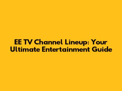 EE TV Channel Lineup: Your Ultimate Entertainment Guide
