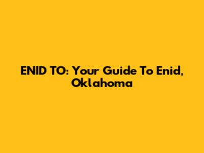 ENID TO: Your Guide To Enid, Oklahoma