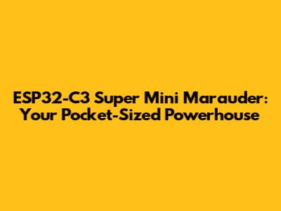 ESP32-C3 Super Mini Marauder: Your Pocket-Sized Powerhouse