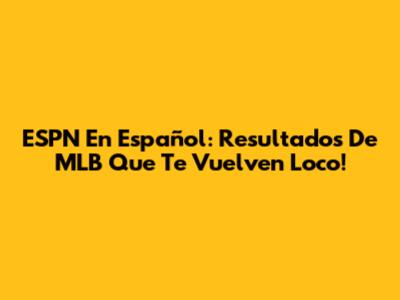 ESPN En Español: Resultados De MLB Que Te Vuelven Loco!