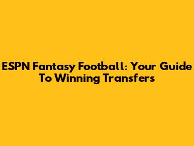 ESPN Fantasy Football: Your Guide To Winning Transfers
