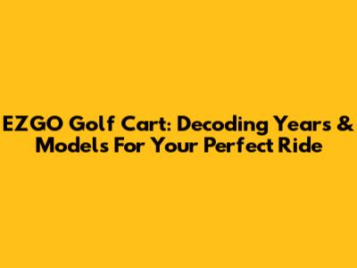 EZGO Golf Cart: Decoding Years & Models For Your Perfect Ride