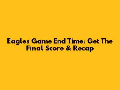 Eagles Game End Time: Get The Final Score & Recap