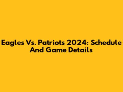 Eagles Vs. Patriots 2024: Schedule And Game Details
