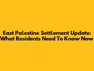 East Palestine Settlement Update: What Residents Need To Know Now