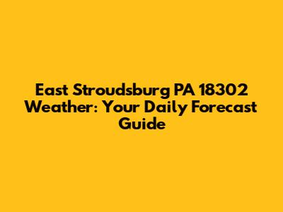 East Stroudsburg PA 18302 Weather: Your Daily Forecast Guide