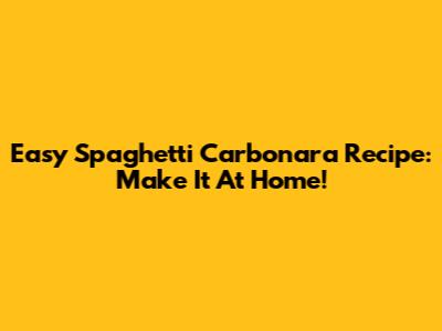 Easy Spaghetti Carbonara Recipe: Make It At Home!